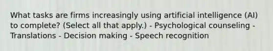 What tasks are firms increasingly using artificial intelligence (AI) to complete? (Select all that apply.) - Psychological counseling - Translations - Decision making - Speech recognition