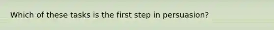 Which of these tasks is the first step in persuasion?