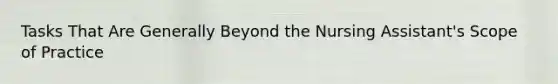 Tasks That Are Generally Beyond the Nursing Assistant's Scope of Practice
