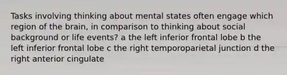 Tasks involving thinking about mental states often engage which region of the brain, in comparison to thinking about social background or life events? a the left inferior frontal lobe b the left inferior frontal lobe c the right temporoparietal junction d the right anterior cingulate