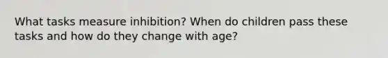 What tasks measure inhibition? When do children pass these tasks and how do they change with age?