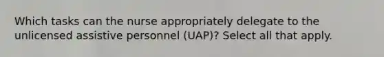 Which tasks can the nurse appropriately delegate to the unlicensed assistive personnel (UAP)? Select all that apply.