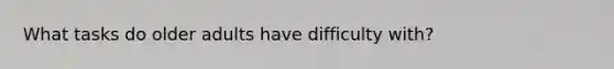 What tasks do older adults have difficulty with?