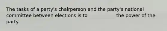 The tasks of a party's chairperson and the party's national committee between elections is to ___________ the power of the party.