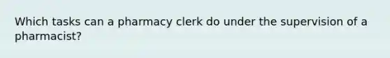 Which tasks can a pharmacy clerk do under the supervision of a pharmacist?