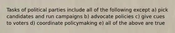 Tasks of <a href='https://www.questionai.com/knowledge/kKK5AHcKHQ-political-parties' class='anchor-knowledge'>political parties</a> include all of the following except a) pick candidates and run campaigns b) advocate policies c) give cues to voters d) coordinate policymaking e) all of the above are true