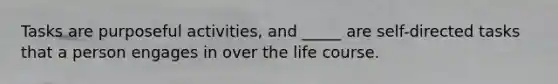 Tasks are purposeful activities, and _____ are self-directed tasks that a person engages in over the life course.