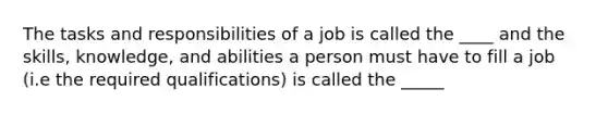 The tasks and responsibilities of a job is called the ____ and the skills, knowledge, and abilities a person must have to fill a job (i.e the required qualifications) is called the _____