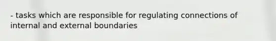 - tasks which are responsible for regulating connections of internal and external boundaries