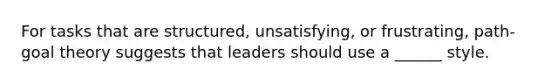 For tasks that are structured, unsatisfying, or frustrating, path-goal theory suggests that leaders should use a ______ style.