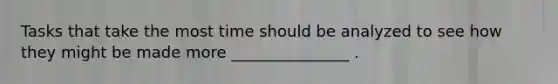 Tasks that take the most time should be analyzed to see how they might be made more _______________ .