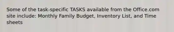 Some of the task-specific TASKS available from the Office.com site include: Monthly Family Budget, Inventory List, and Time sheets