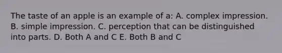 The taste of an apple is an example of a: A. complex impression. B. simple impression. C. perception that can be distinguished into parts. D. Both A and C E. Both B and C