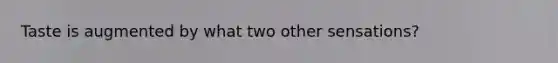 Taste is augmented by what two other sensations?