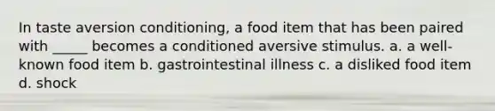 In taste aversion conditioning, a food item that has been paired with _____ becomes a conditioned aversive stimulus. a. a well-known food item b. gastrointestinal illness c. a disliked food item d. shock