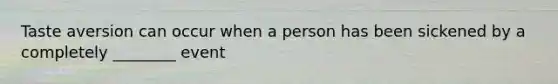 Taste aversion can occur when a person has been sickened by a completely ________ event