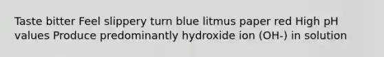 Taste bitter Feel slippery turn blue litmus paper red High pH values Produce predominantly hydroxide ion (OH-) in solution