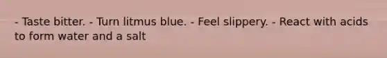 - Taste bitter. - Turn litmus blue. - Feel slippery. - React with acids to form water and a salt
