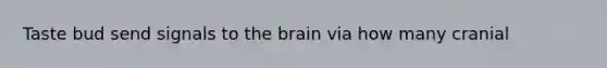 Taste bud send signals to the brain via how many cranial