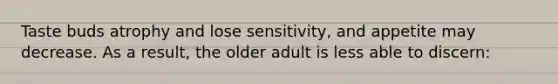 Taste buds atrophy and lose sensitivity, and appetite may decrease. As a result, the older adult is less able to discern: