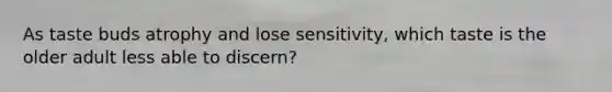 As taste buds atrophy and lose sensitivity, which taste is the older adult less able to discern?