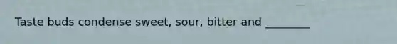 Taste buds condense sweet, sour, bitter and ________