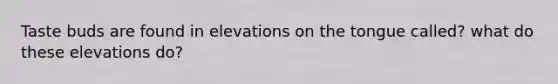 Taste buds are found in elevations on the tongue called? what do these elevations do?