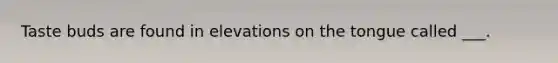 Taste buds are found in elevations on the tongue called ___.
