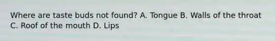 Where are taste buds not​ found? A. Tongue B. Walls of the throat C. Roof of the mouth D. Lips