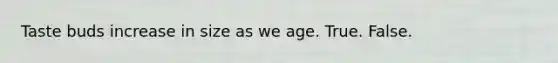 Taste buds increase in size as we age. True. False.