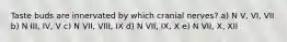 Taste buds are innervated by which cranial nerves? a) N V, VI, VII b) N III, IV, V c) N VII, VIII, IX d) N VII, IX, X e) N VII, X, XII