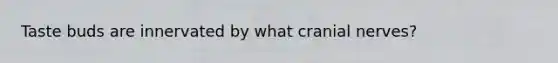 Taste buds are innervated by what cranial nerves?
