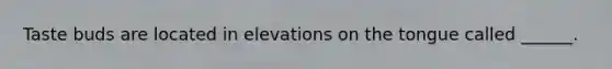 Taste buds are located in elevations on the tongue called ______.