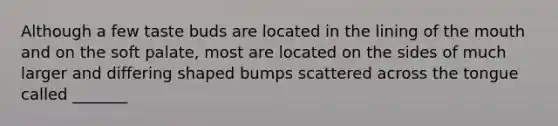 Although a few taste buds are located in the lining of <a href='https://www.questionai.com/knowledge/krBoWYDU6j-the-mouth' class='anchor-knowledge'>the mouth</a> and on the soft palate, most are located on the sides of much larger and differing shaped bumps scattered across the tongue called _______