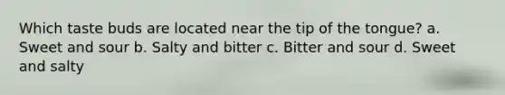 Which taste buds are located near the tip of the tongue? a. Sweet and sour b. Salty and bitter c. Bitter and sour d. Sweet and salty