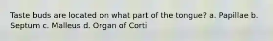 Taste buds are located on what part of the tongue? a. Papillae b. Septum c. Malleus d. Organ of Corti