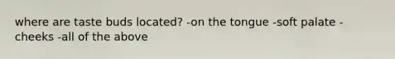 where are taste buds located? -on the tongue -soft palate -cheeks -all of the above