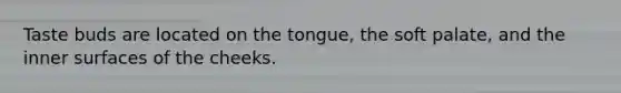 Taste buds are located on the tongue, the soft palate, and the inner surfaces of the cheeks.