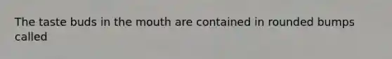 The taste buds in the mouth are contained in rounded bumps called