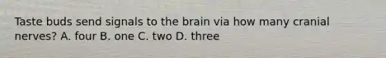 Taste buds send signals to the brain via how many cranial nerves? A. four B. one C. two D. three