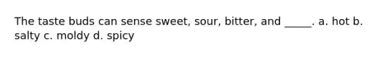 The taste buds can sense sweet, sour, bitter, and _____. a. hot b. salty c. moldy d. spicy