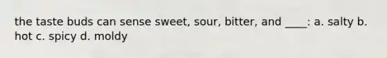 the taste buds can sense sweet, sour, bitter, and ____: a. salty b. hot c. spicy d. moldy