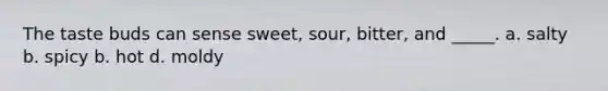 The taste buds can sense sweet, sour, bitter, and _____. a. salty b. spicy b. hot d. moldy