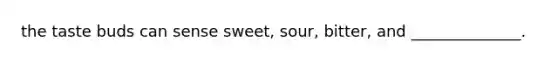 the taste buds can sense sweet, sour, bitter, and ______________.
