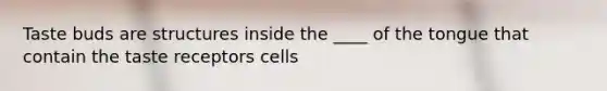 Taste buds are structures inside the ____ of the tongue that contain the taste receptors cells