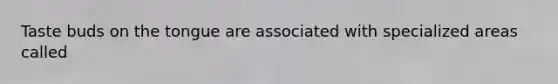 Taste buds on the tongue are associated with specialized areas called