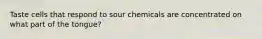 Taste cells that respond to sour chemicals are concentrated on what part of the tongue?