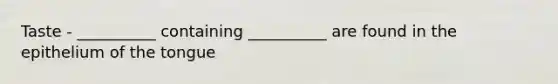 Taste - __________ containing __________ are found in the epithelium of the tongue