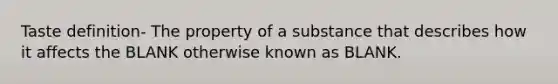 Taste definition- The property of a substance that describes how it affects the BLANK otherwise known as BLANK.