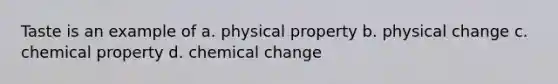 Taste is an example of a. physical property b. physical change c. chemical property d. chemical change